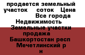 продается земельный участок 20 соток › Цена ­ 400 000 - Все города Недвижимость » Земельные участки продажа   . Башкортостан респ.,Мечетлинский р-н